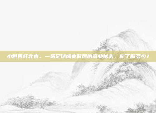 小世界杯北京：一场足球盛宴背后的商业秘密，你了解多少？
