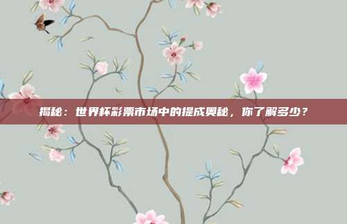 揭秘：世界杯彩票市场中的提成奥秘，你了解多少？