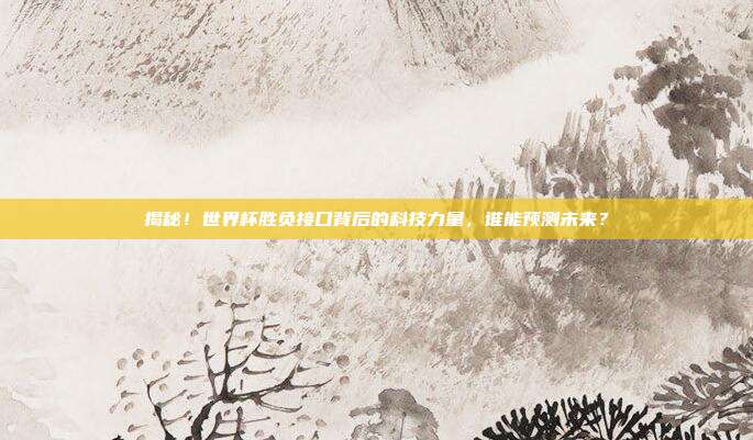 揭秘！世界杯胜负接口背后的科技力量，谁能预测未来？