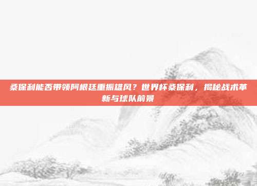 桑保利能否带领阿根廷重振雄风？世界杯桑保利，揭秘战术革新与球队前景