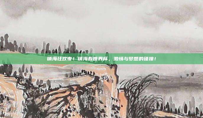 镇海狂欢夜！镇海看世界杯，激情与梦想的碰撞！