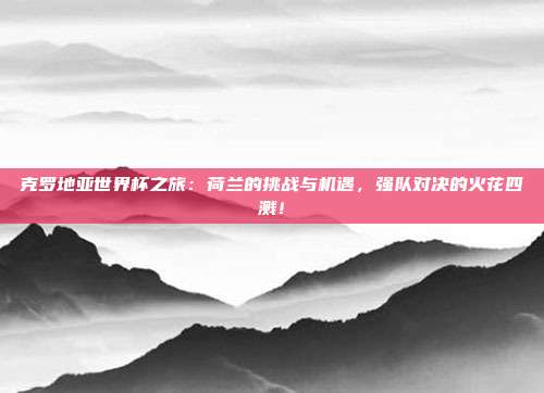 克罗地亚世界杯之旅：荷兰的挑战与机遇，强队对决的火花四溅！
