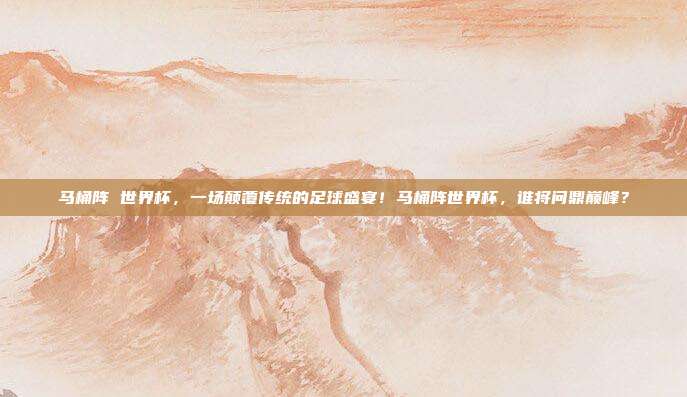 马桶阵 世界杯，一场颠覆传统的足球盛宴！马桶阵世界杯，谁将问鼎巅峰？