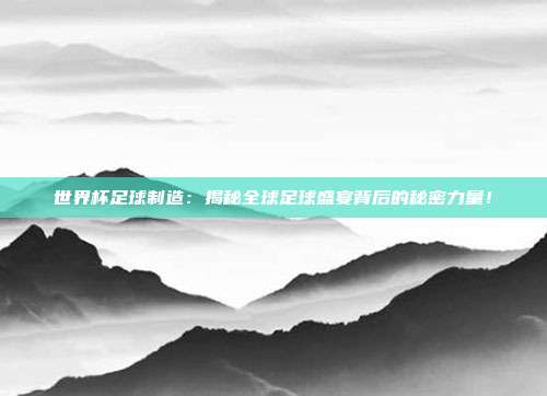 世界杯足球制造：揭秘全球足球盛宴背后的秘密力量！