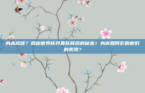 身高成谜？揭秘世界杯丹麦队背后的秘密！身高如何影响他们的表现？