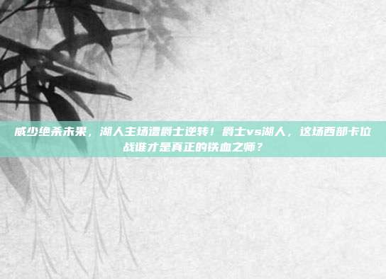 威少绝杀未果，湖人主场遭爵士逆转！爵士vs湖人，这场西部卡位战谁才是真正的铁血之师？