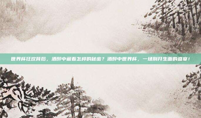 世界杯狂欢背后，酒醉中藏着怎样的秘密？酒醉中世界杯，一场别开生面的盛宴！