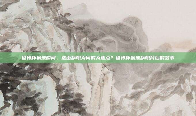 世界杯输球瞬间，这面旗帜为何成为焦点？世界杯输球旗帜背后的故事