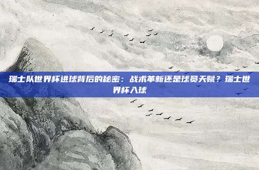 瑞士队世界杯进球背后的秘密：战术革新还是球员天赋？瑞士世界杯入球