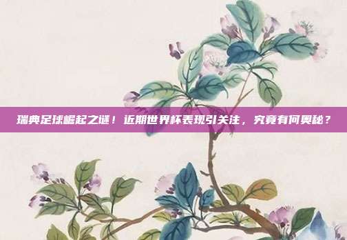 瑞典足球崛起之谜！近期世界杯表现引关注，究竟有何奥秘？
