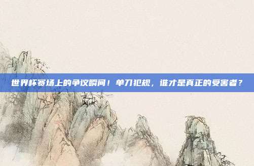世界杯赛场上的争议瞬间！单刀犯规，谁才是真正的受害者？