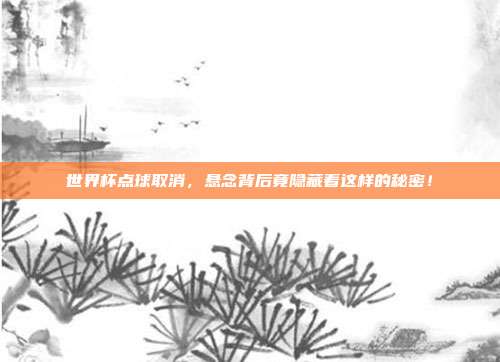 世界杯点球取消，悬念背后竟隐藏着这样的秘密！