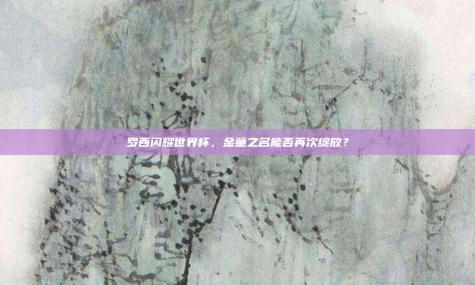 罗西闪耀世界杯，金童之名能否再次绽放？