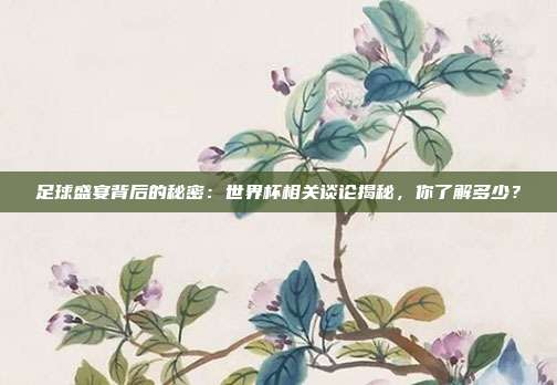 足球盛宴背后的秘密：世界杯相关谈论揭秘，你了解多少？