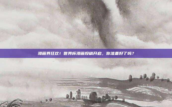 漫画界狂欢！世界杯漫画投稿开启，你准备好了吗？
