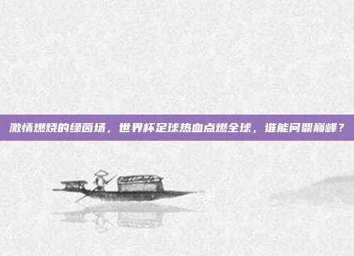 激情燃烧的绿茵场，世界杯足球热血点燃全球，谁能问鼎巅峰？