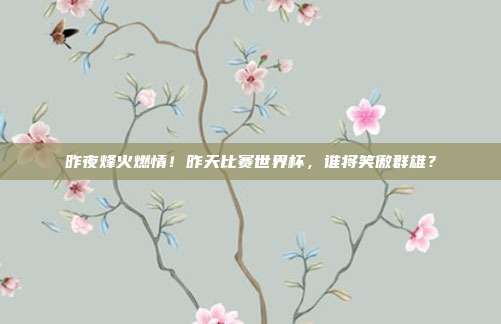 昨夜烽火燃情！昨天比赛世界杯，谁将笑傲群雄？