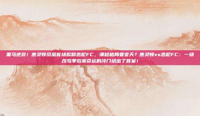 黑马逆袭！惠灵顿凤凰客场掀翻悉尼FC，澳超格局要变天？惠灵顿vs悉尼FC：一场改写季后赛命运的冷门给出了答案！