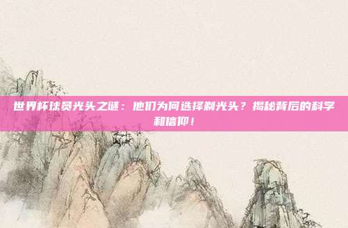 世界杯球员光头之谜：他们为何选择剃光头？揭秘背后的科学和信仰！