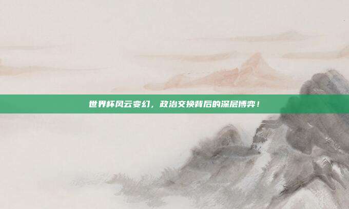 世界杯风云变幻，政治交换背后的深层博弈！