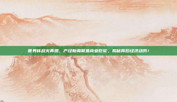 世界杯战火再燃，产经新闻聚焦商业巨轮，揭秘背后经济动势！