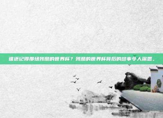 谁还记得那场残酷的世界杯？残酷的世界杯背后的故事令人深思。