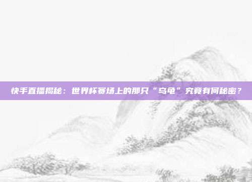 快手直播揭秘：世界杯赛场上的那只“乌龟”究竟有何秘密？