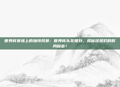 世界杯赛场上的独特风景：世界杯头发雕刻，揭秘球员们的时尚秘密！