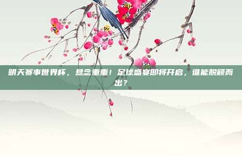 明天赛事世界杯，悬念重重！足球盛宴即将开启，谁能脱颖而出？