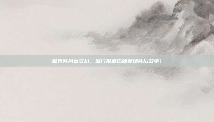 世界杯风云变幻，图片报道揭秘赛场背后故事！