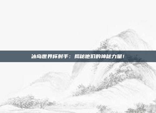 冰岛世界杯射手：揭秘他们的神秘力量！