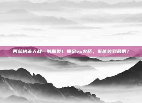 西部榜首大战一触即发！掘金vs火箭，谁能笑到最后？