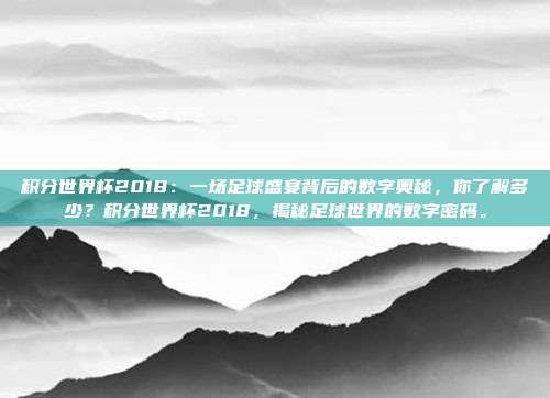 积分世界杯2018：一场足球盛宴背后的数字奥秘，你了解多少？积分世界杯2018，揭秘足球世界的数字密码。