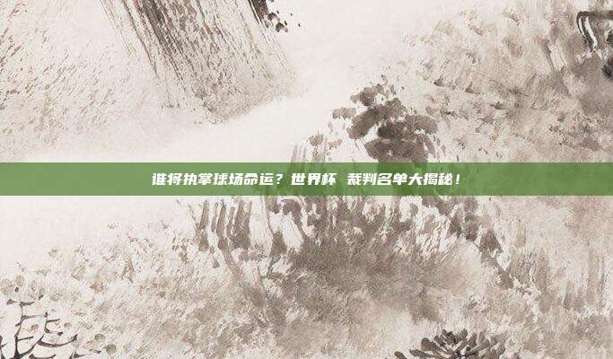 谁将执掌球场命运？世界杯 裁判名单大揭秘！