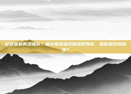足球盛宴再添强队！塞尔维亚强势晋级世界杯，谁能阻挡其脚步？
