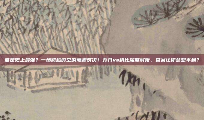 谁是史上最强？一场跨越时空的巅峰对决！乔丹vs科比深度解析，答案让你意想不到？
