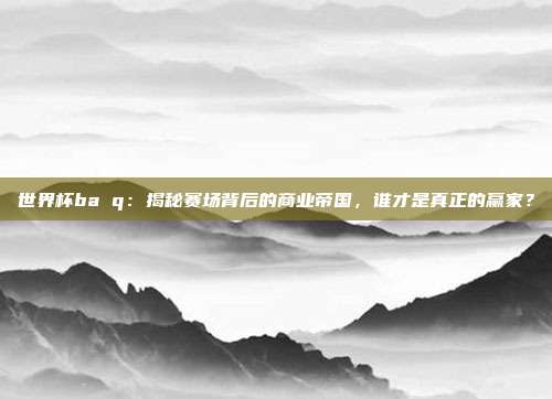 世界杯ba q：揭秘赛场背后的商业帝国，谁才是真正的赢家？