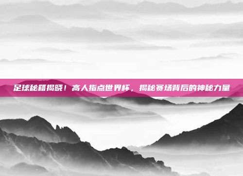 足球秘籍揭晓！高人指点世界杯，揭秘赛场背后的神秘力量