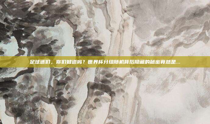 足球迷们，你们知道吗？世界杯分组随机背后隐藏的秘密竟然是...