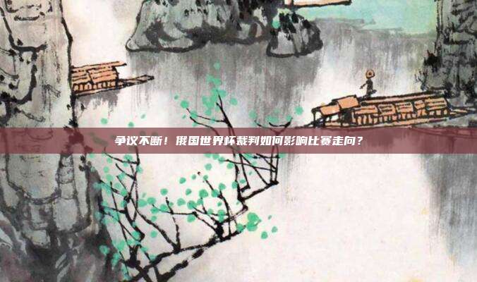 争议不断！俄国世界杯裁判如何影响比赛走向？