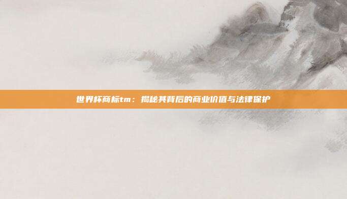 世界杯商标tm：揭秘其背后的商业价值与法律保护