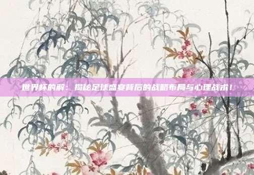 世界杯的解：揭秘足球盛宴背后的战略布局与心理战术！