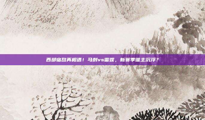 西部宿敌再相遇！马刺vs雷霆，新赛季谁主沉浮？