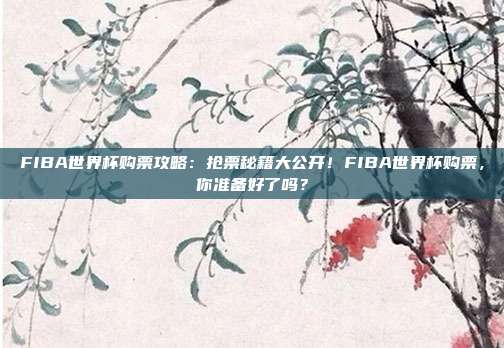 FIBA世界杯购票攻略：抢票秘籍大公开！FIBA世界杯购票，你准备好了吗？