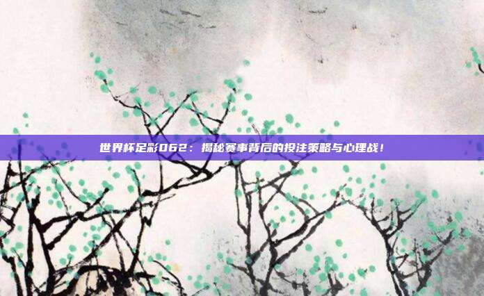 世界杯足彩062：揭秘赛事背后的投注策略与心理战！
