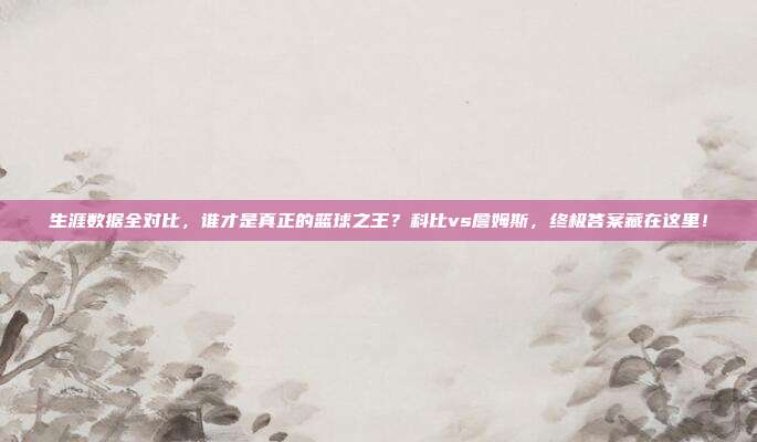 生涯数据全对比，谁才是真正的篮球之王？科比vs詹姆斯，终极答案藏在这里！