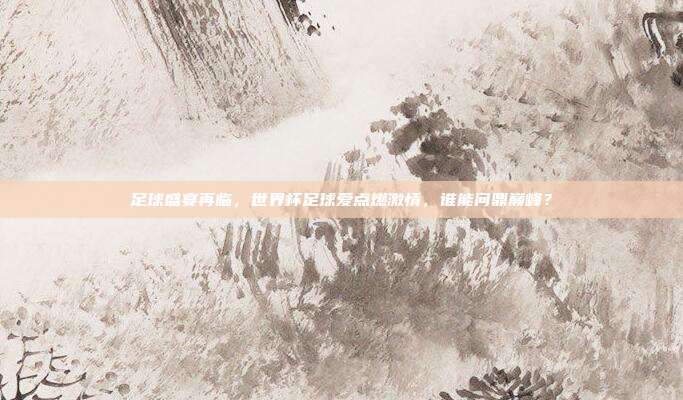 足球盛宴再临，世界杯足球爱点燃激情，谁能问鼎巅峰？