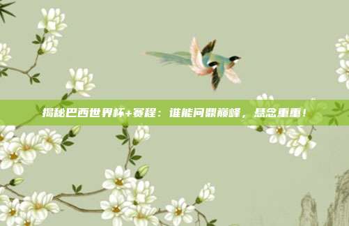 揭秘巴西世界杯+赛程：谁能问鼎巅峰，悬念重重！