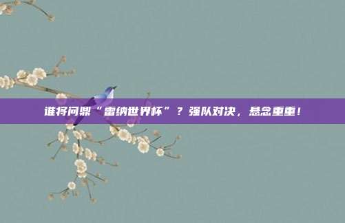 谁将问鼎“雷纳世界杯”？强队对决，悬念重重！