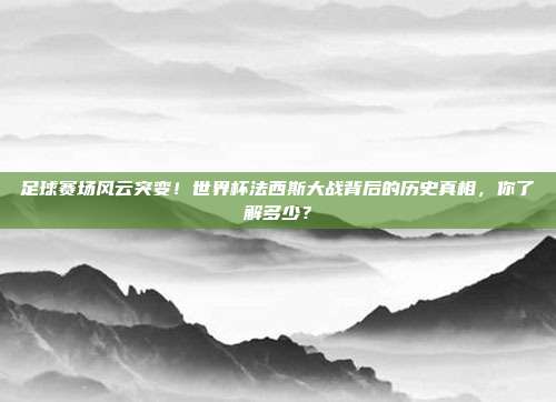 足球赛场风云突变！世界杯法西斯大战背后的历史真相，你了解多少？